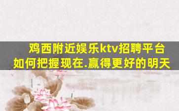 鸡西附近娱乐ktv招聘平台如何把握现在.赢得更好的明天